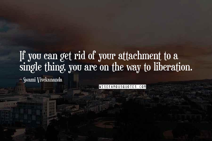 Swami Vivekananda Quotes: If you can get rid of your attachment to a single thing, you are on the way to liberation.