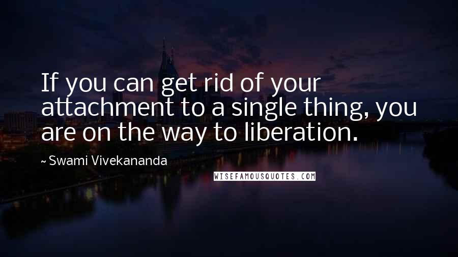 Swami Vivekananda Quotes: If you can get rid of your attachment to a single thing, you are on the way to liberation.