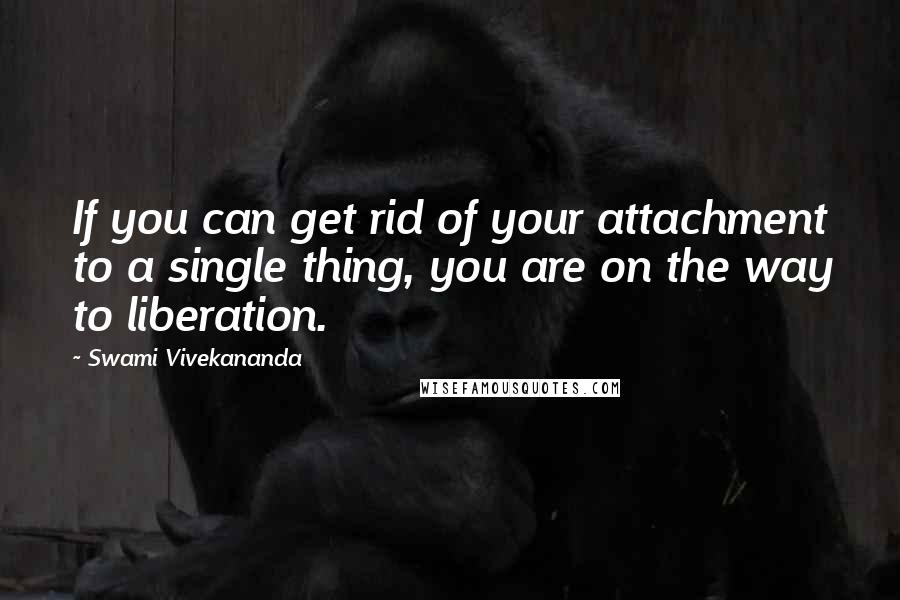 Swami Vivekananda Quotes: If you can get rid of your attachment to a single thing, you are on the way to liberation.