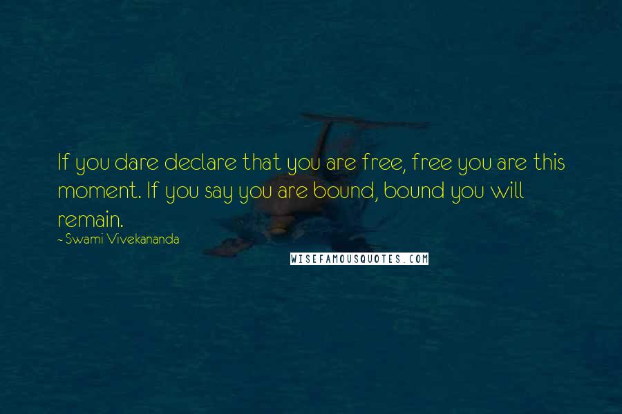 Swami Vivekananda Quotes: If you dare declare that you are free, free you are this moment. If you say you are bound, bound you will remain.