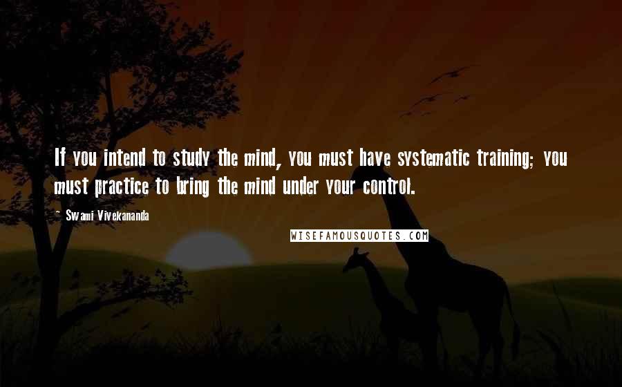 Swami Vivekananda Quotes: If you intend to study the mind, you must have systematic training; you must practice to bring the mind under your control.