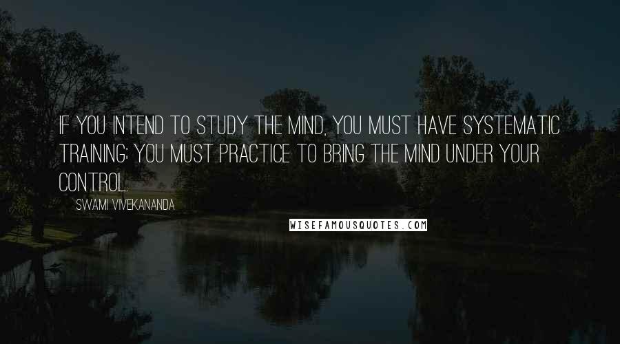 Swami Vivekananda Quotes: If you intend to study the mind, you must have systematic training; you must practice to bring the mind under your control.