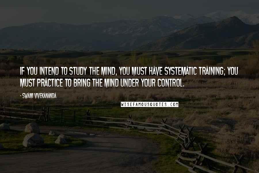 Swami Vivekananda Quotes: If you intend to study the mind, you must have systematic training; you must practice to bring the mind under your control.