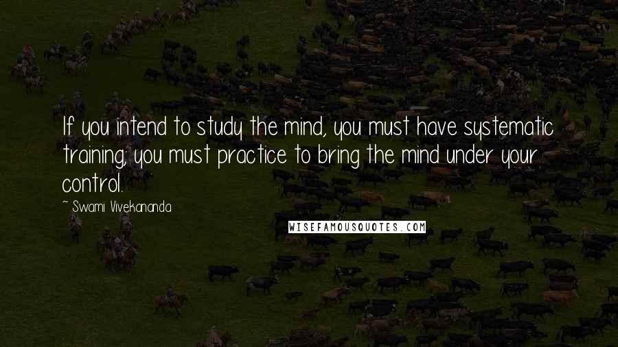 Swami Vivekananda Quotes: If you intend to study the mind, you must have systematic training; you must practice to bring the mind under your control.