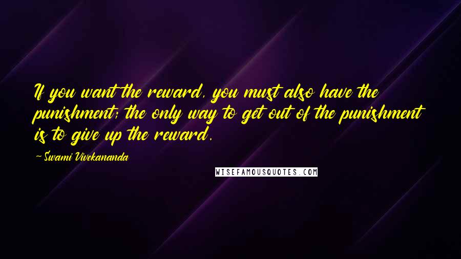 Swami Vivekananda Quotes: If you want the reward, you must also have the punishment; the only way to get out of the punishment is to give up the reward.