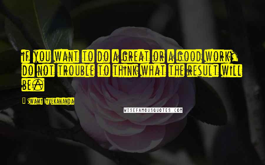 Swami Vivekananda Quotes: if you want to do a great or a good work, do not trouble to think what the result will be.