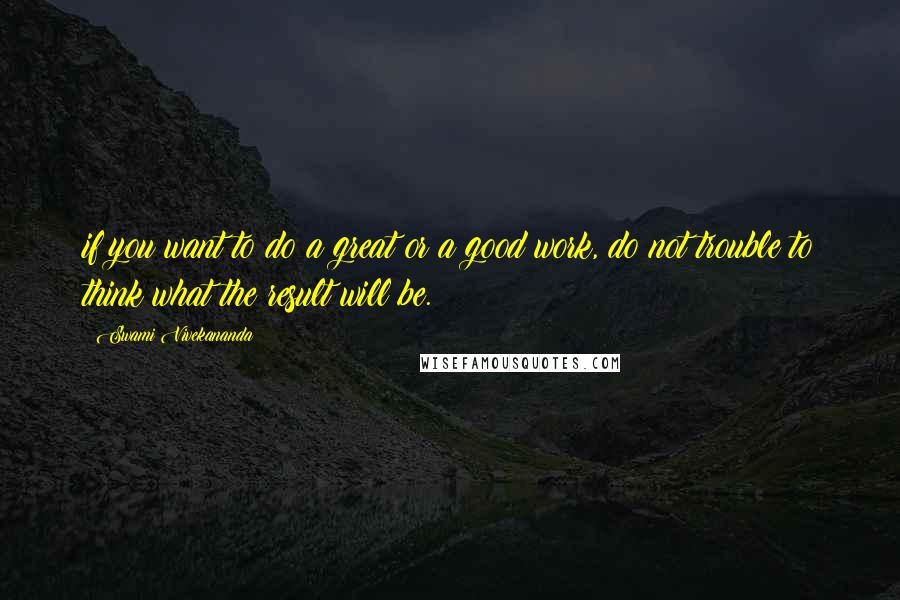 Swami Vivekananda Quotes: if you want to do a great or a good work, do not trouble to think what the result will be.