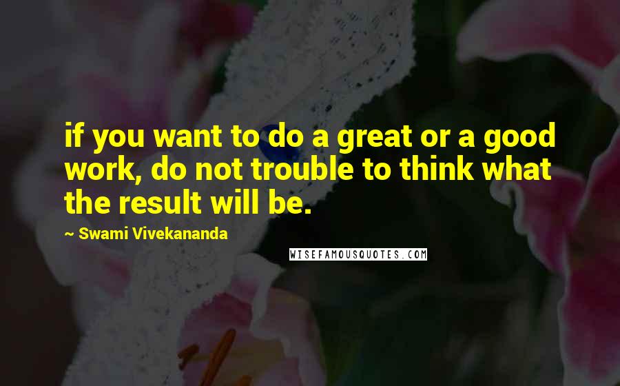 Swami Vivekananda Quotes: if you want to do a great or a good work, do not trouble to think what the result will be.