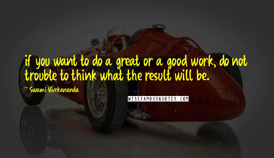 Swami Vivekananda Quotes: if you want to do a great or a good work, do not trouble to think what the result will be.