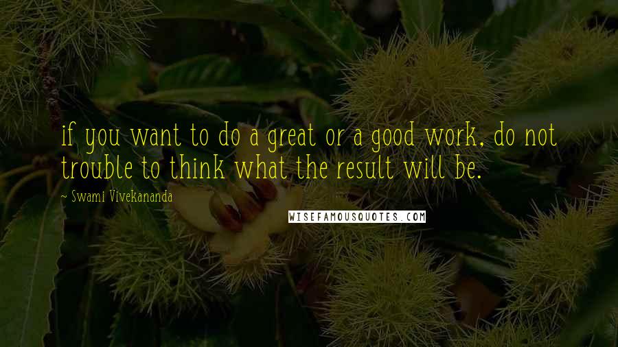 Swami Vivekananda Quotes: if you want to do a great or a good work, do not trouble to think what the result will be.