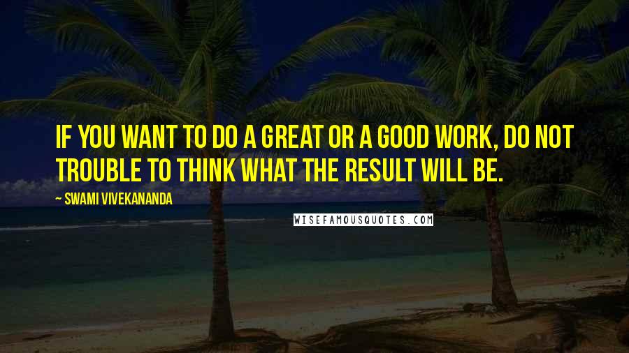 Swami Vivekananda Quotes: if you want to do a great or a good work, do not trouble to think what the result will be.