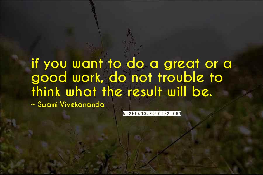 Swami Vivekananda Quotes: if you want to do a great or a good work, do not trouble to think what the result will be.