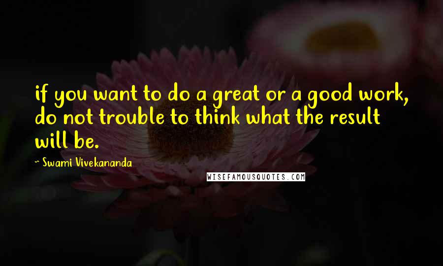 Swami Vivekananda Quotes: if you want to do a great or a good work, do not trouble to think what the result will be.