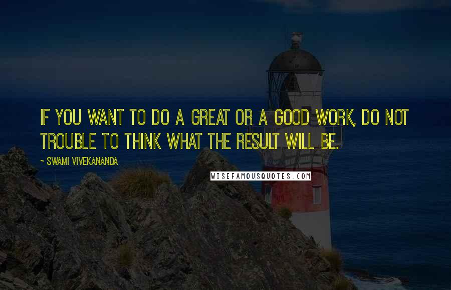 Swami Vivekananda Quotes: if you want to do a great or a good work, do not trouble to think what the result will be.