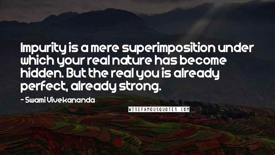Swami Vivekananda Quotes: Impurity is a mere superimposition under which your real nature has become hidden. But the real you is already perfect, already strong.