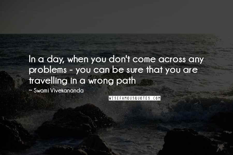 Swami Vivekananda Quotes: In a day, when you don't come across any problems - you can be sure that you are travelling in a wrong path