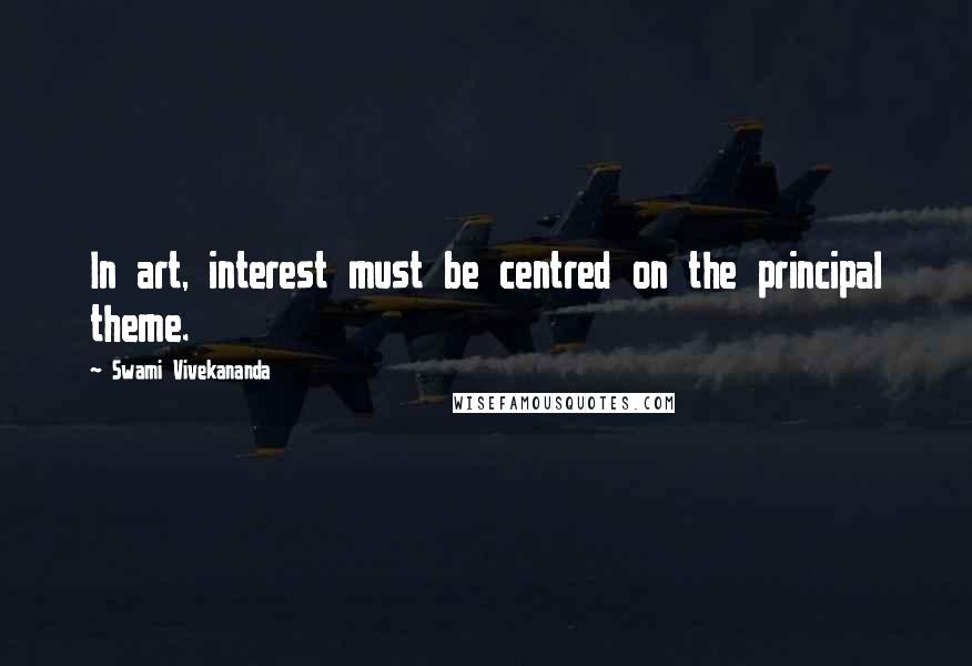 Swami Vivekananda Quotes: In art, interest must be centred on the principal theme.