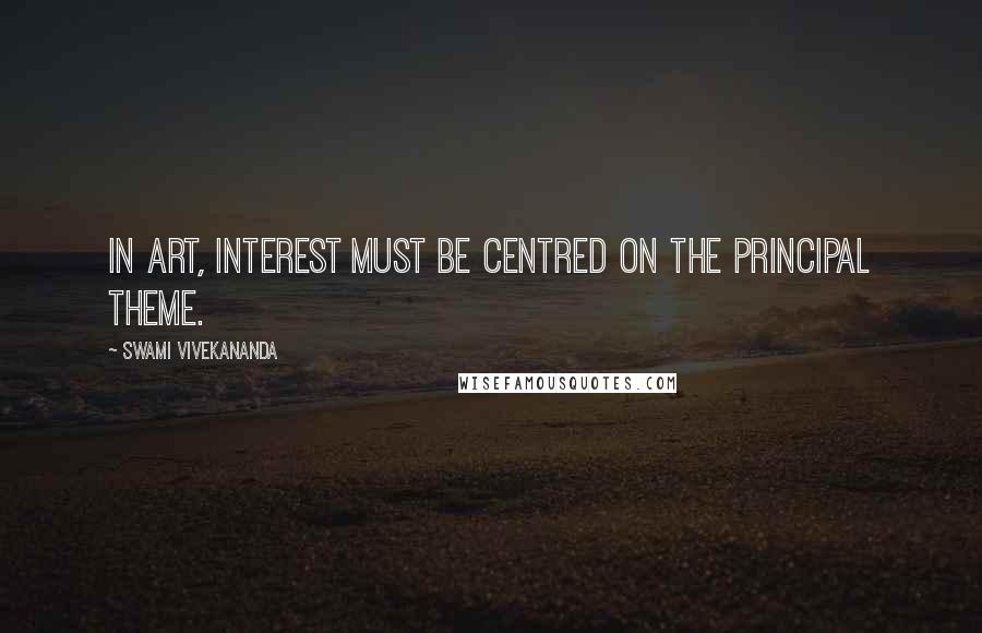 Swami Vivekananda Quotes: In art, interest must be centred on the principal theme.