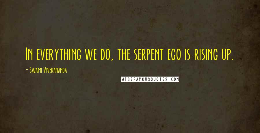 Swami Vivekananda Quotes: In everything we do, the serpent ego is rising up.