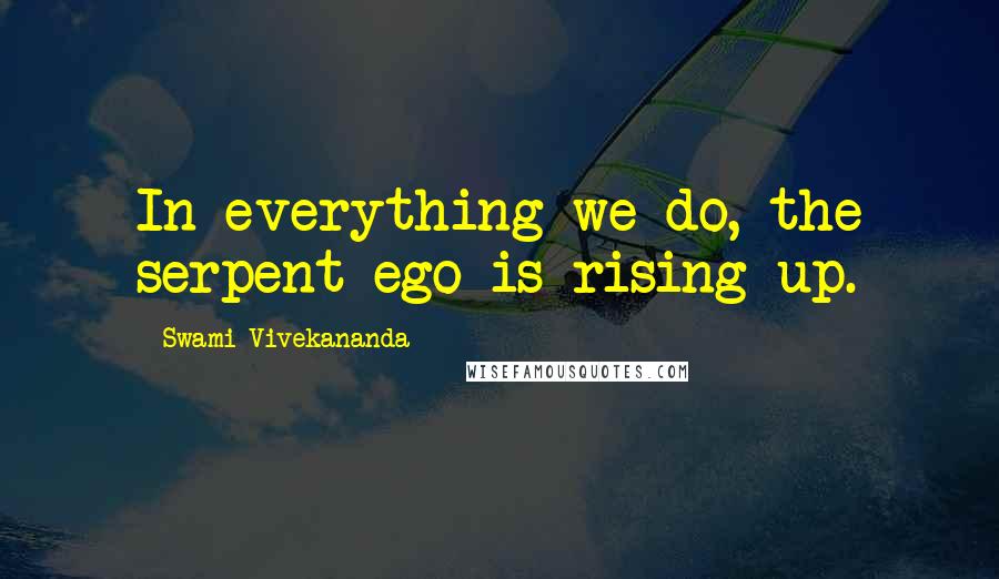 Swami Vivekananda Quotes: In everything we do, the serpent ego is rising up.