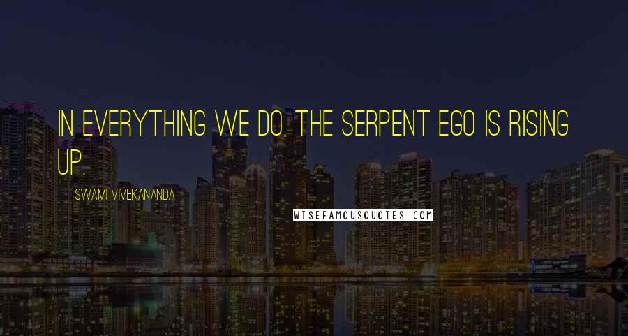 Swami Vivekananda Quotes: In everything we do, the serpent ego is rising up.