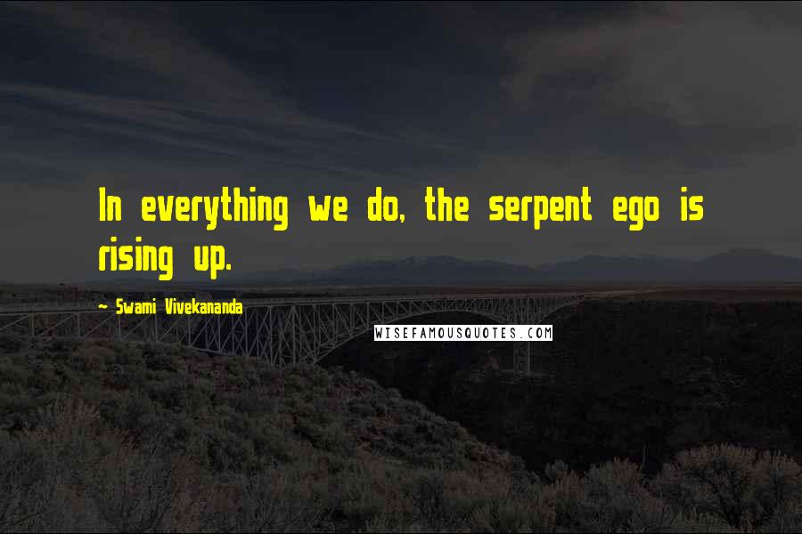 Swami Vivekananda Quotes: In everything we do, the serpent ego is rising up.