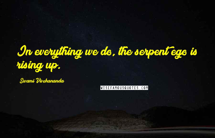 Swami Vivekananda Quotes: In everything we do, the serpent ego is rising up.