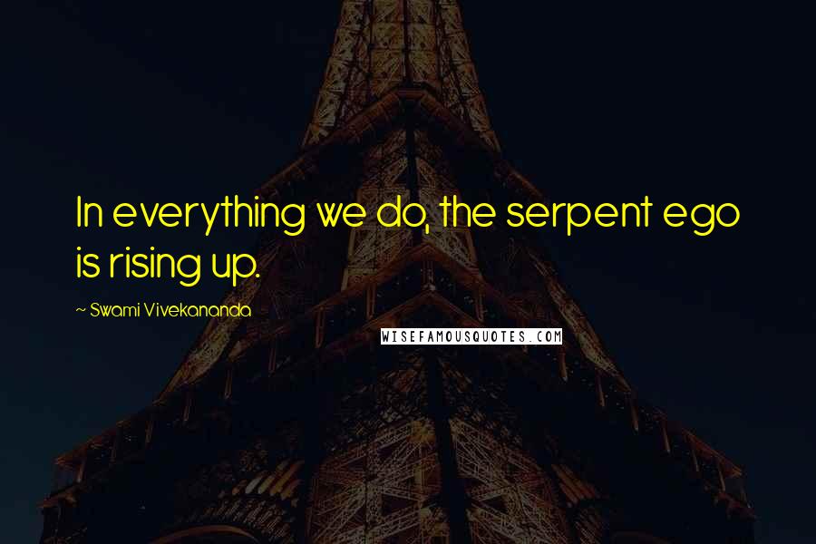 Swami Vivekananda Quotes: In everything we do, the serpent ego is rising up.