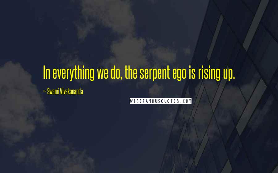 Swami Vivekananda Quotes: In everything we do, the serpent ego is rising up.