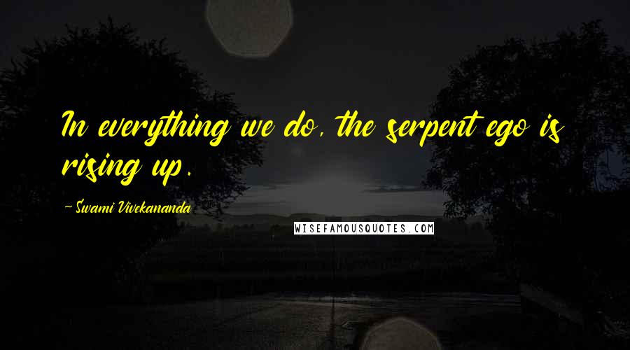 Swami Vivekananda Quotes: In everything we do, the serpent ego is rising up.