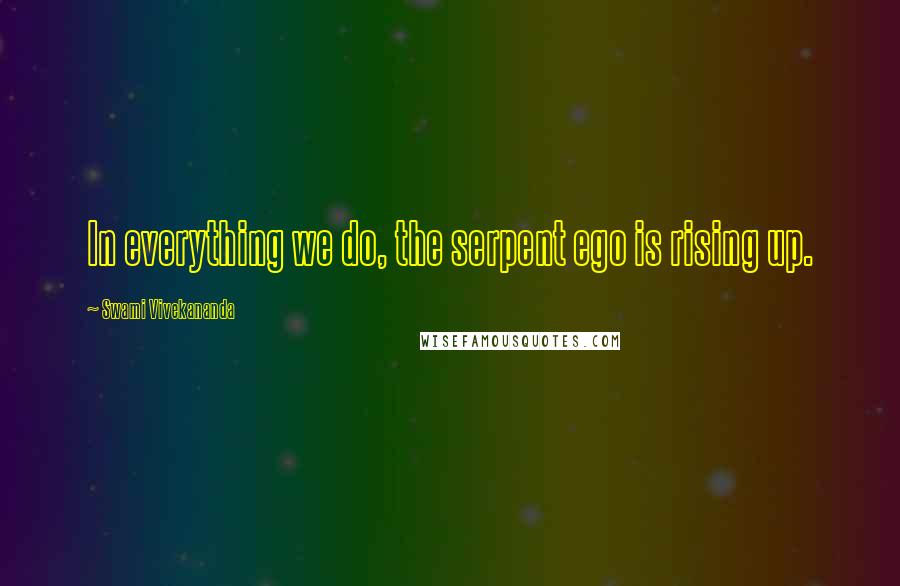 Swami Vivekananda Quotes: In everything we do, the serpent ego is rising up.