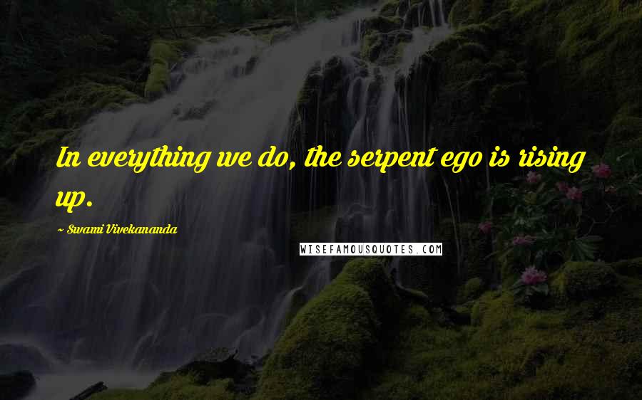 Swami Vivekananda Quotes: In everything we do, the serpent ego is rising up.