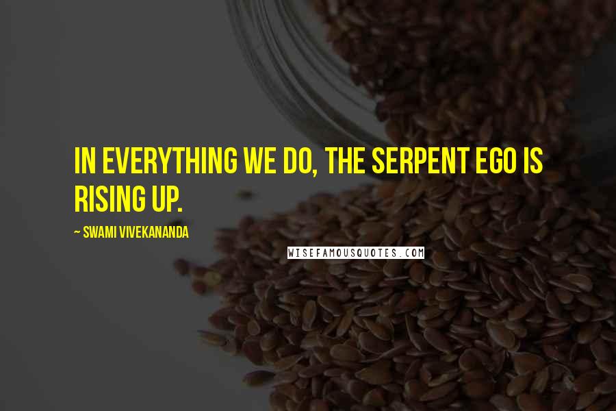 Swami Vivekananda Quotes: In everything we do, the serpent ego is rising up.