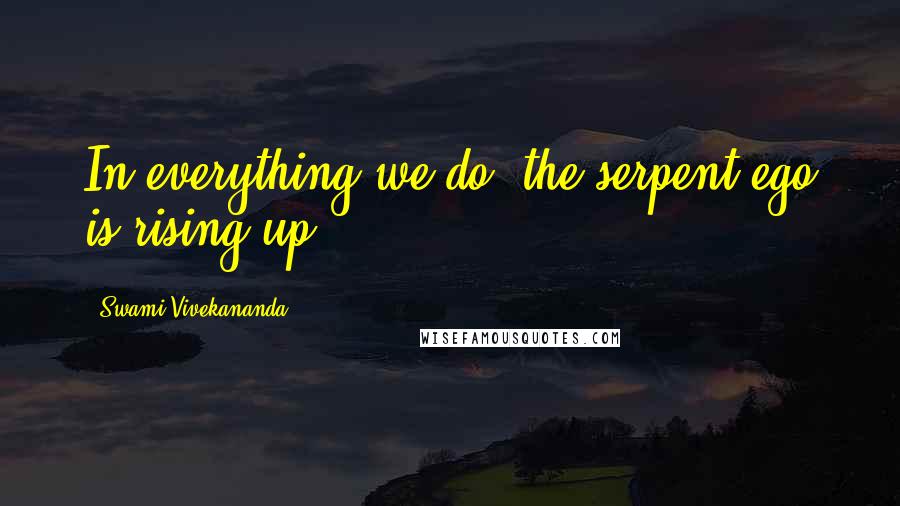 Swami Vivekananda Quotes: In everything we do, the serpent ego is rising up.