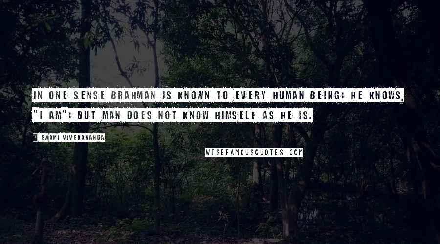 Swami Vivekananda Quotes: In one sense Brahman is known to every human being; he knows, "I am"; but man does not know himself as he is.