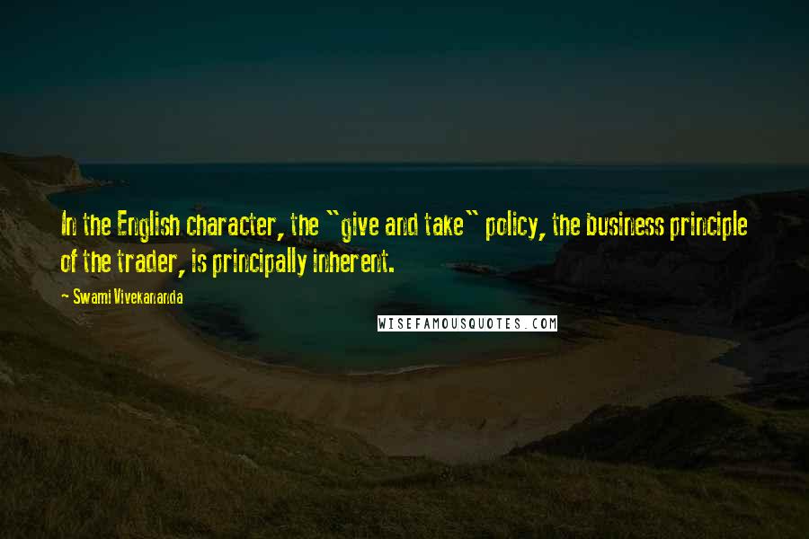Swami Vivekananda Quotes: In the English character, the "give and take" policy, the business principle of the trader, is principally inherent.