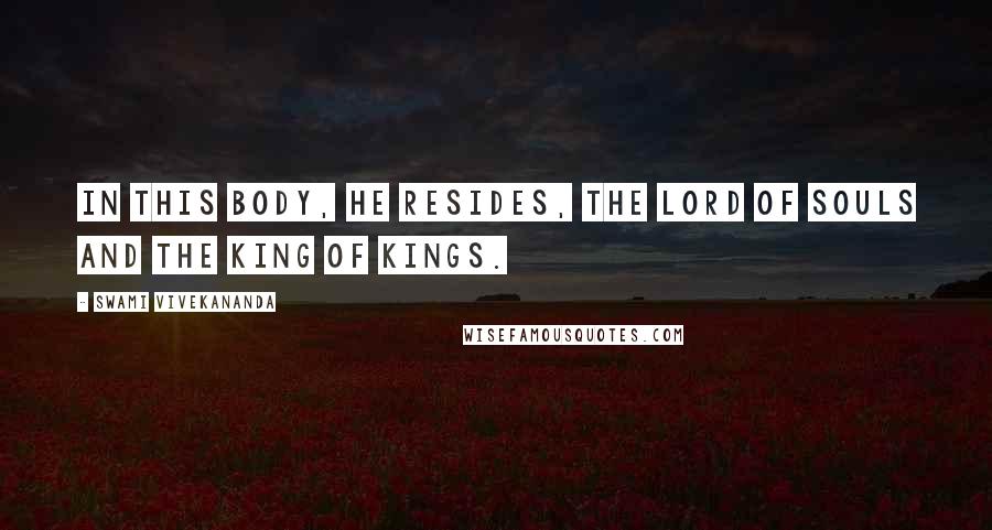 Swami Vivekananda Quotes: In this body, He resides, the Lord of souls and the King of kings.