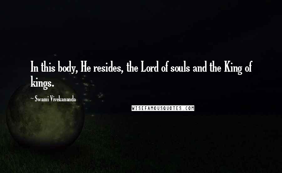 Swami Vivekananda Quotes: In this body, He resides, the Lord of souls and the King of kings.