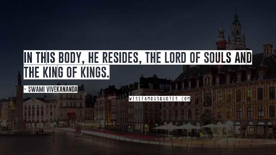 Swami Vivekananda Quotes: In this body, He resides, the Lord of souls and the King of kings.