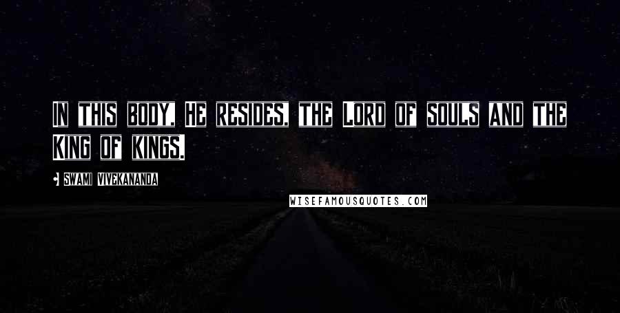 Swami Vivekananda Quotes: In this body, He resides, the Lord of souls and the King of kings.