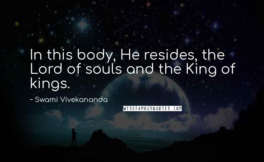 Swami Vivekananda Quotes: In this body, He resides, the Lord of souls and the King of kings.