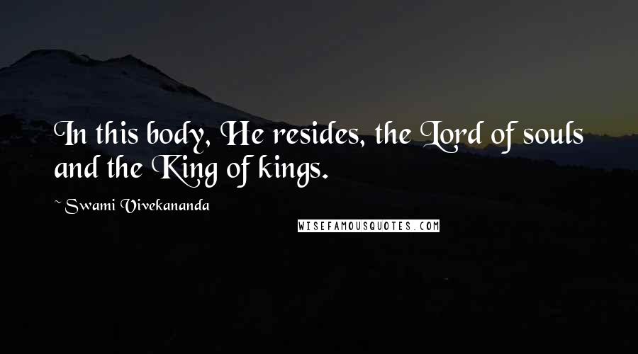 Swami Vivekananda Quotes: In this body, He resides, the Lord of souls and the King of kings.