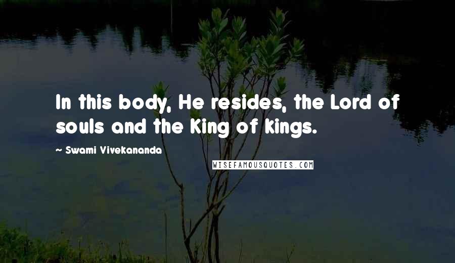 Swami Vivekananda Quotes: In this body, He resides, the Lord of souls and the King of kings.