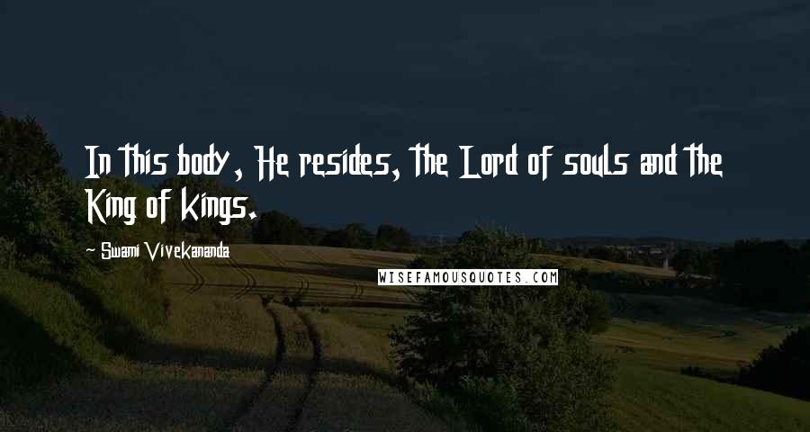 Swami Vivekananda Quotes: In this body, He resides, the Lord of souls and the King of kings.