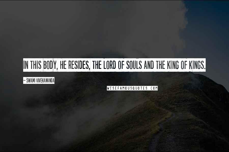 Swami Vivekananda Quotes: In this body, He resides, the Lord of souls and the King of kings.