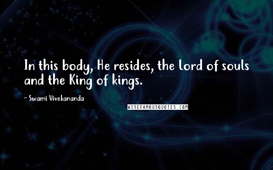 Swami Vivekananda Quotes: In this body, He resides, the Lord of souls and the King of kings.