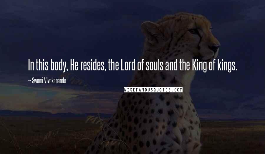 Swami Vivekananda Quotes: In this body, He resides, the Lord of souls and the King of kings.