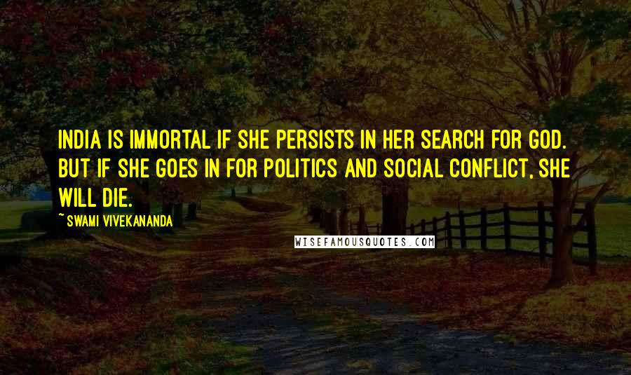 Swami Vivekananda Quotes: India is immortal if she persists in her search for God. But if she goes in for politics and social conflict, she will die.