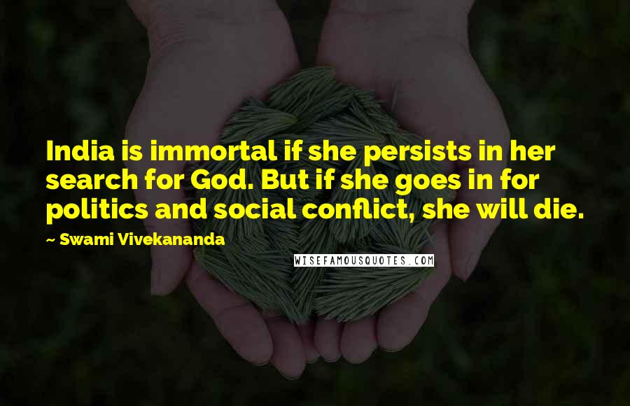 Swami Vivekananda Quotes: India is immortal if she persists in her search for God. But if she goes in for politics and social conflict, she will die.