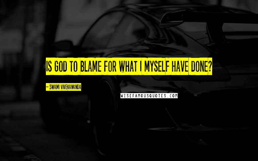 Swami Vivekananda Quotes: Is God to blame for what I myself have done?